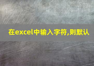 在excel中输入字符,则默认