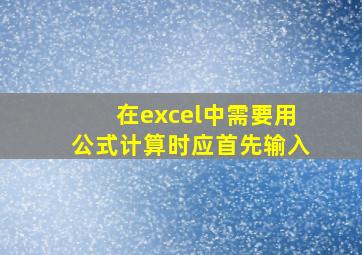 在excel中需要用公式计算时应首先输入