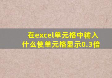 在excel单元格中输入什么使单元格显示0.3倍