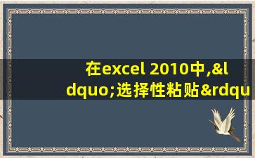 在excel 2010中,“选择性粘贴”中包含