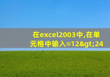 在excel2003中,在单元格中输入=12>24