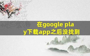 在google play下载app之后没找到