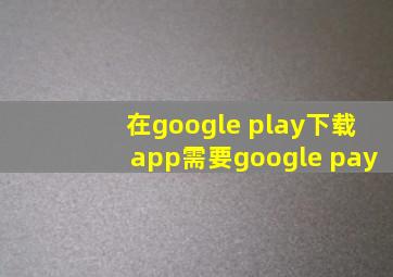 在google play下载app需要google pay