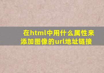 在html中用什么属性来添加图像的url地址链接