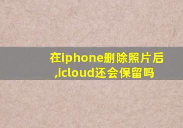 在iphone删除照片后,icloud还会保留吗