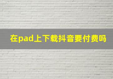 在pad上下载抖音要付费吗