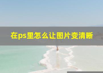 在ps里怎么让图片变清晰