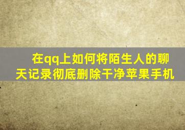 在qq上如何将陌生人的聊天记录彻底删除干净苹果手机