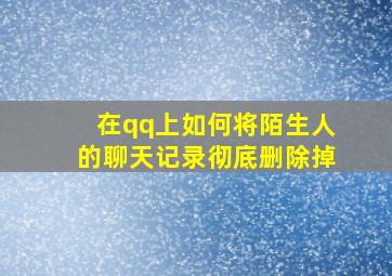 在qq上如何将陌生人的聊天记录彻底删除掉