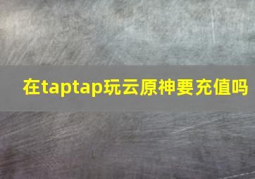 在taptap玩云原神要充值吗