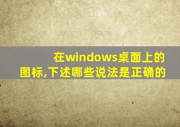 在windows桌面上的图标,下述哪些说法是正确的