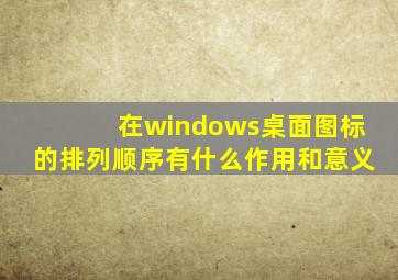 在windows桌面图标的排列顺序有什么作用和意义