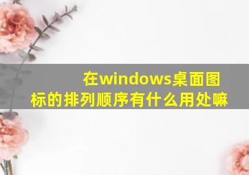 在windows桌面图标的排列顺序有什么用处嘛