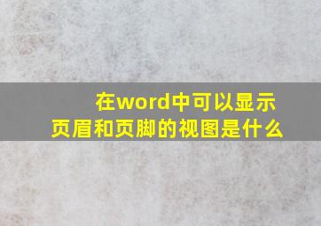 在word中可以显示页眉和页脚的视图是什么