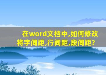 在word文档中,如何修改将字间距,行间距,段间距?