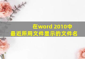 在word 2010中最近所用文件显示的文件名