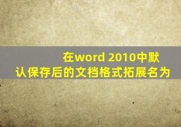 在word 2010中默认保存后的文档格式拓展名为