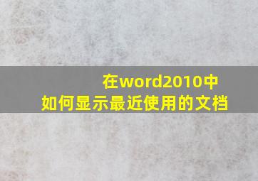 在word2010中如何显示最近使用的文档