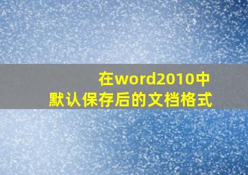 在word2010中默认保存后的文档格式