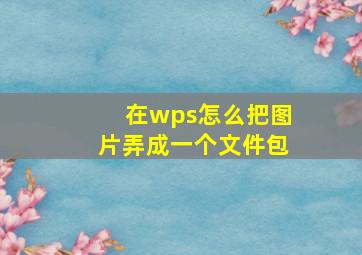 在wps怎么把图片弄成一个文件包