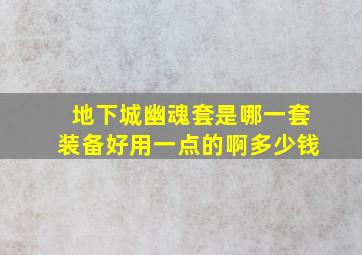 地下城幽魂套是哪一套装备好用一点的啊多少钱