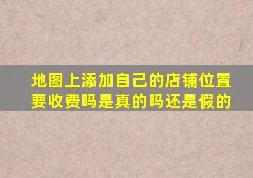 地图上添加自己的店铺位置要收费吗是真的吗还是假的