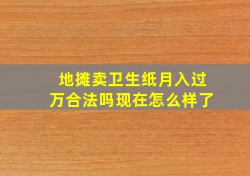 地摊卖卫生纸月入过万合法吗现在怎么样了