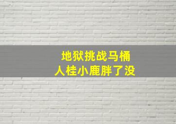 地狱挑战马桶人桂小鹿胖了没