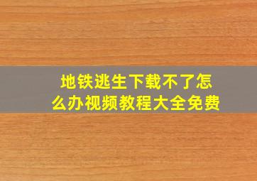 地铁逃生下载不了怎么办视频教程大全免费