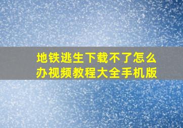 地铁逃生下载不了怎么办视频教程大全手机版