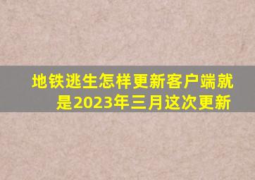 地铁逃生怎样更新客户端就是2023年三月这次更新