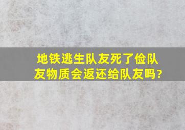 地铁逃生队友死了俭队友物质会返还给队友吗?