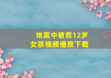 地震中被救12岁女孩视频播放下载