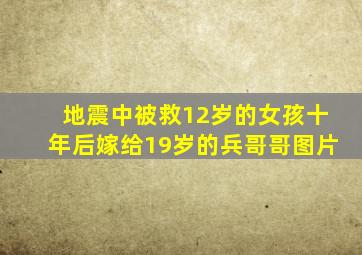 地震中被救12岁的女孩十年后嫁给19岁的兵哥哥图片