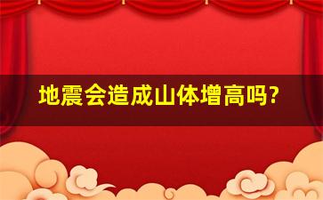 地震会造成山体增高吗?