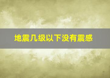 地震几级以下没有震感