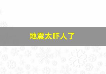 地震太吓人了