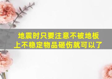 地震时只要注意不被地板上不稳定物品砸伤就可以了