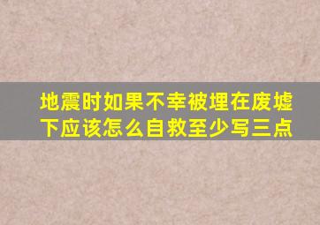 地震时如果不幸被埋在废墟下应该怎么自救至少写三点