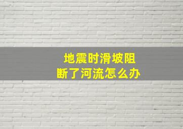 地震时滑坡阻断了河流怎么办