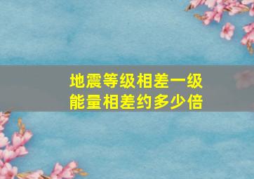 地震等级相差一级能量相差约多少倍