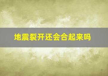 地震裂开还会合起来吗