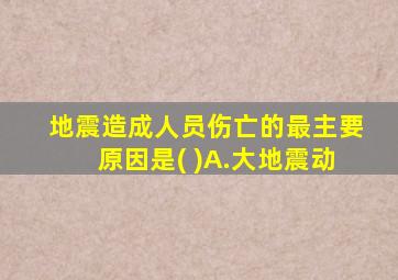 地震造成人员伤亡的最主要原因是( )A.大地震动