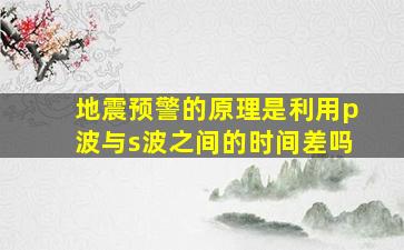 地震预警的原理是利用p波与s波之间的时间差吗