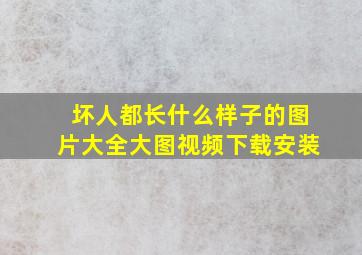 坏人都长什么样子的图片大全大图视频下载安装