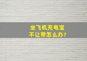 坐飞机充电宝不让带怎么办?