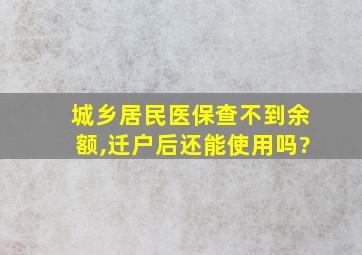 城乡居民医保查不到余额,迁户后还能使用吗?