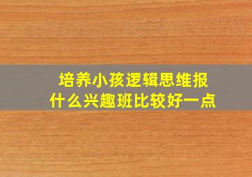 培养小孩逻辑思维报什么兴趣班比较好一点