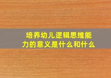 培养幼儿逻辑思维能力的意义是什么和什么