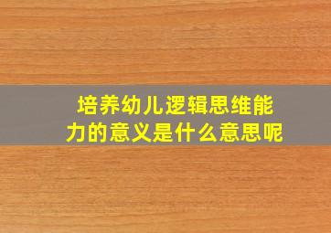 培养幼儿逻辑思维能力的意义是什么意思呢